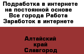 Подработка в интернете на постоянной основе - Все города Работа » Заработок в интернете   . Алтайский край,Славгород г.